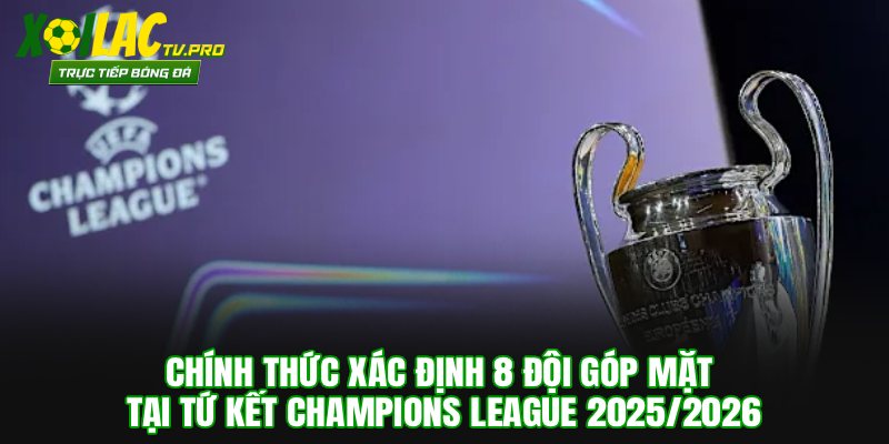 8 Đội Góp Mặt Tại Tứ Kết Champions League 2025/2026