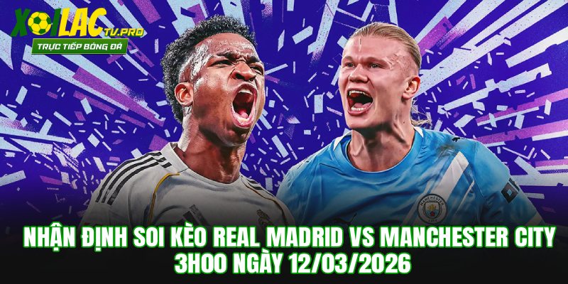 Soi Kèo Real Madrid vs Manchester City 3h00 Ngày 12/03